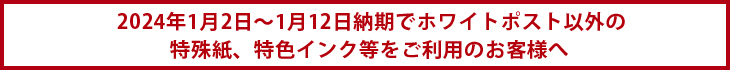 2024年1月2日～1月12日納期でホワイトポスト以外の特殊紙、特色インク等をご利用のお客様へ